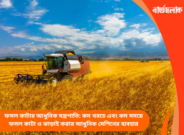 ফসল কাটার আধুনিক যন্ত্রপাতি: কম খরচে এবং কম সময়ে ফসল কাটা ও ঝাড়াই করার আধুনিক মেশিনের ব্যবহার